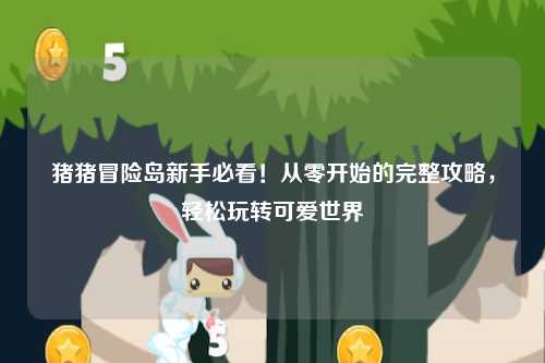 猪猪冒险岛新手必看!从零开始的完整攻略,轻松玩转可爱世界