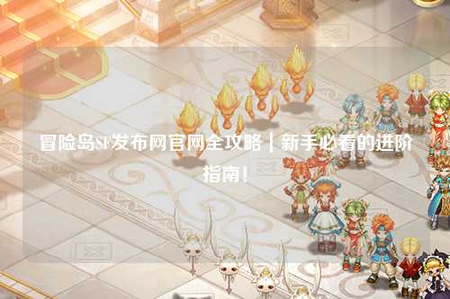 冒险岛SF发布网官网全攻略|新手必看的进阶指南!