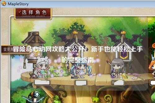 冒险岛心动网攻略大公开!新手也能轻松上手的完整指南