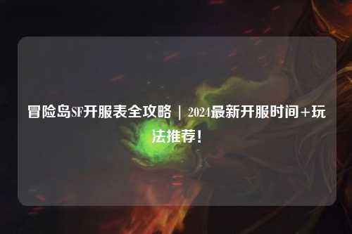 冒险岛SF开服表全攻略 | 2024最新开服时间+玩法推荐!