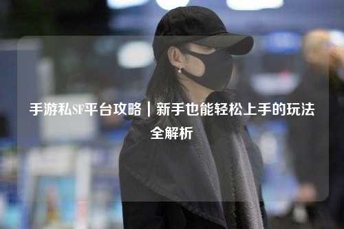 手游私SF平台攻略|新手也能轻松上手的玩法全解析