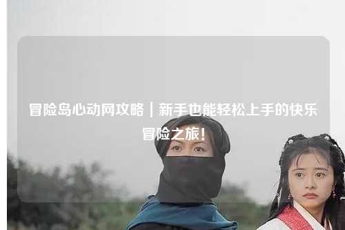 冒险岛心动网攻略|新手也能轻松上手的快乐冒险之旅!