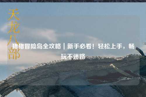 猪猪冒险岛全攻略|新手必看!轻松上手,畅玩不迷路