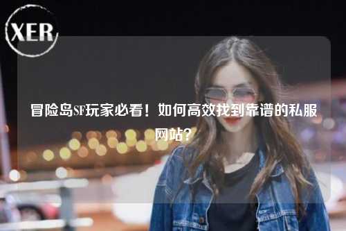 冒险岛SF玩家必看!如何高效找到靠谱的私服网站?