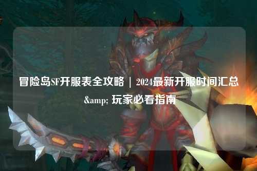 冒险岛SF开服表全攻略 | 2024最新开服时间汇总 & 玩家必看指南