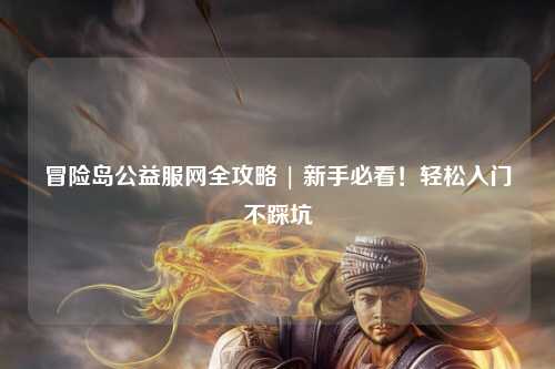 冒险岛公益服网全攻略 | 新手必看!轻松入门不踩坑