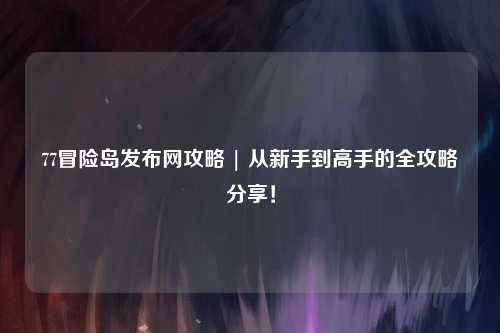 77冒险岛发布网攻略 | 从新手到高手的全攻略分享!