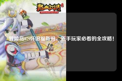 冒险岛079怀旧服新开,新手玩家必看的全攻略!