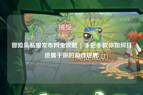 冒险岛私服发布网全攻略 | 手把手教你如何打造属于你的游戏世界