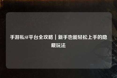 手游私SF平台全攻略｜新手也能轻松上手的隐藏玩法
