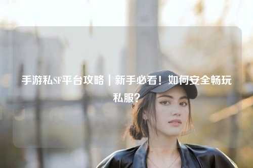 手游私SF平台攻略｜新手必看！如何安全畅玩私服？