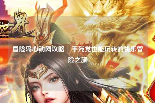 冒险岛心动网攻略 | 手残党也能玩转的快乐冒险之旅