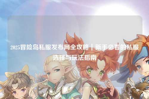 2025冒险岛私服发布网全攻略|新手必看的私服选择与玩法指南