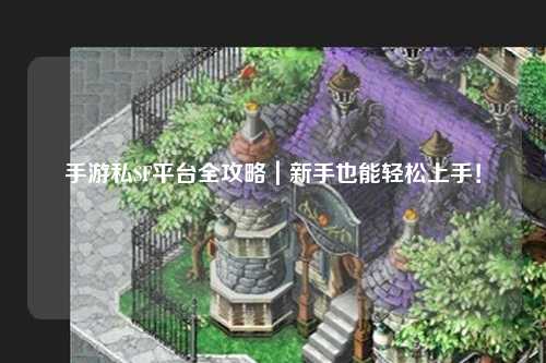 手游私SF平台全攻略|新手也能轻松上手!
