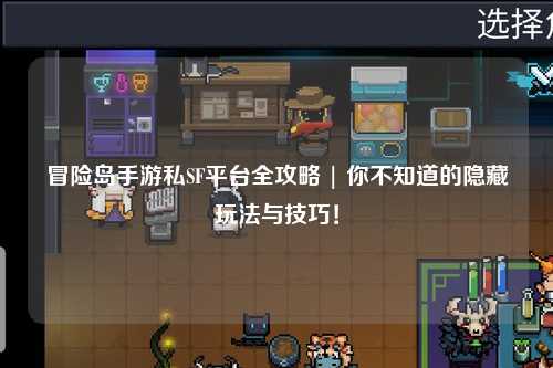 冒险岛手游私SF平台全攻略 | 你不知道的隐藏玩法与技巧!