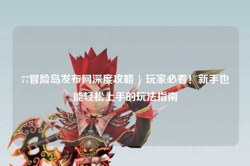 77冒险岛发布网深度攻略 | 玩家必看!新手也能轻松上手的玩法指南