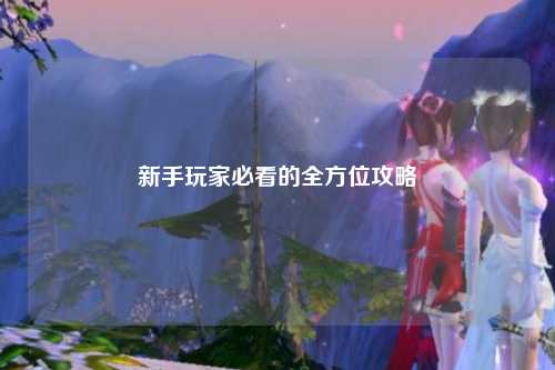 新手玩家必看的全方位攻略