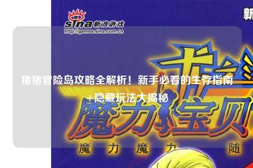 猪猪冒险岛攻略全解析!新手必看的生存指南+隐藏玩法大揭秘