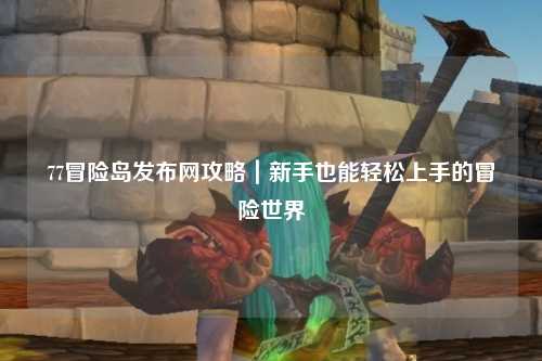 77冒险岛发布网攻略|新手也能轻松上手的冒险世界