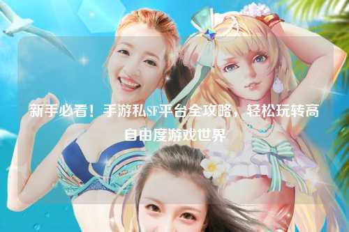 新手必看!手游私SF平台全攻略,轻松玩转高自由度游戏世界