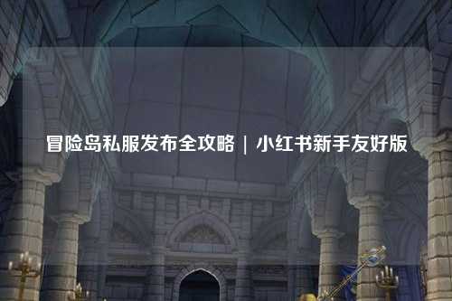 冒险岛私服发布全攻略 | 小红书新手友好版
