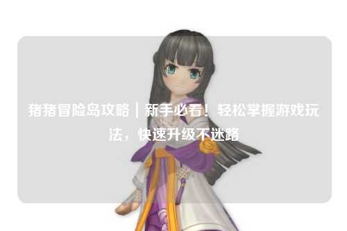 猪猪冒险岛攻略|新手必看!轻松掌握游戏玩法,快速升级不迷路