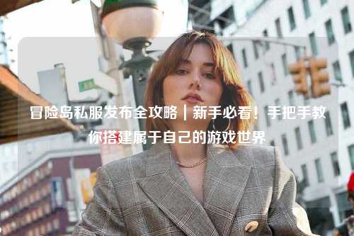 冒险岛私服发布全攻略|新手必看!手把手教你搭建属于自己的游戏世界
