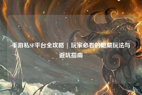 手游私SF平台全攻略 | 玩家必看的隐藏玩法与避坑指南