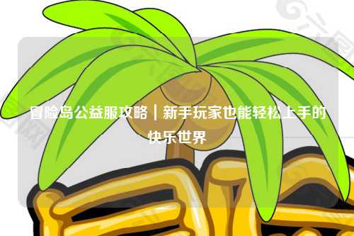 冒险岛公益服攻略|新手玩家也能轻松上手的快乐世界