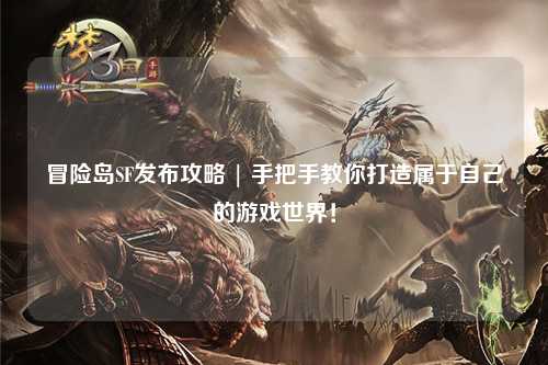 冒险岛SF发布攻略 | 手把手教你打造属于自己的游戏世界!
