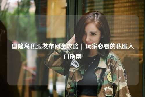 冒险岛私服发布网全攻略 | 玩家必看的私服入门指南