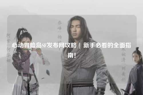 心动冒险岛SF发布网攻略 | 新手必看的全面指南!