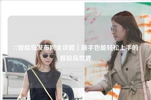 77冒险岛发布网全攻略|新手也能轻松上手的冒险岛世界