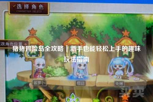 猪猪冒险岛全攻略|新手也能轻松上手的趣味玩法指南