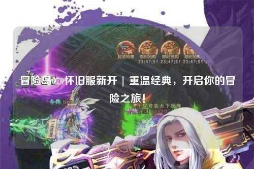 冒险岛079怀旧服新开 | 重温经典,开启你的冒险之旅!