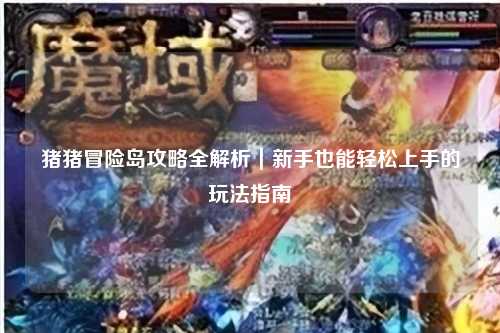 猪猪冒险岛攻略全解析|新手也能轻松上手的玩法指南✨