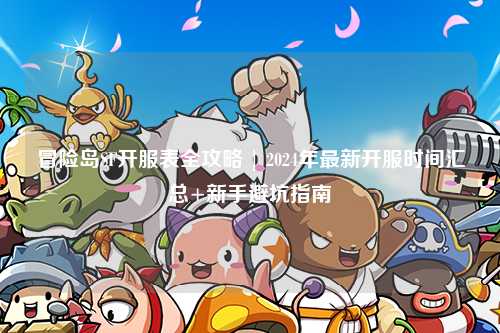 冒险岛SF开服表全攻略 | 2024年最新开服时间汇总+新手避坑指南