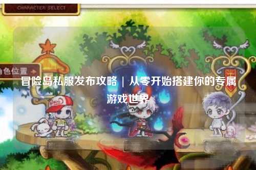 冒险岛私服发布攻略 | 从零开始搭建你的专属游戏世界