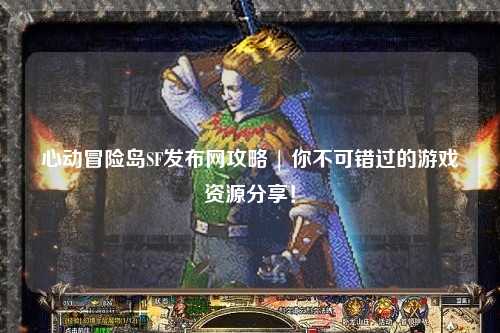 心动冒险岛SF发布网攻略 | 你不可错过的游戏资源分享!
