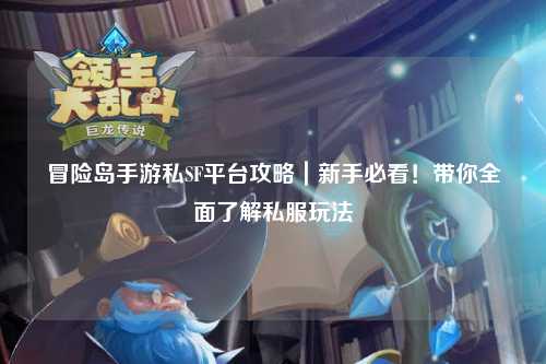 冒险岛手游私SF平台攻略|新手必看!带你全面了解私服玩法