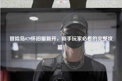 冒险岛079怀旧服新开,新手玩家必看的完整攻略!