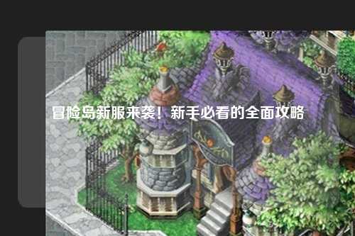 冒险岛新服来袭!新手必看的全面攻略