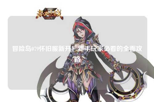 冒险岛079怀旧服新开!新手玩家必看的全面攻略
