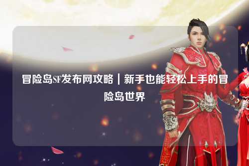冒险岛SF发布网攻略|新手也能轻松上手的冒险岛世界