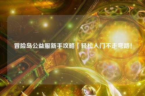 冒险岛公益服新手攻略|轻松入门不走弯路!