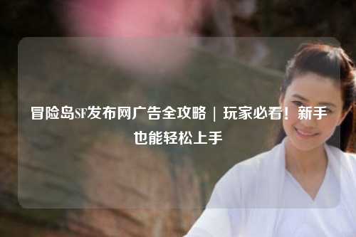 冒险岛SF发布网广告全攻略 | 玩家必看!新手也能轻松上手