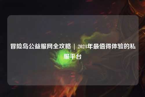 冒险岛公益服网全攻略 | 2024年最值得体验的私服平台