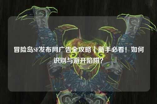 冒险岛SF发布网广告全攻略|新手必看!如何识别与避开陷阱?