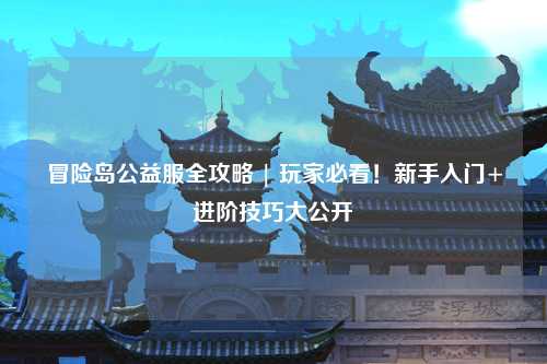 冒险岛公益服全攻略 | 玩家必看!新手入门+进阶技巧大公开