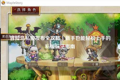 冒险岛私服发布全攻略|新手也能轻松上手的私服玩法指南